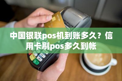 中国银联pos机到账多久？信用卡刷pos多久到帐