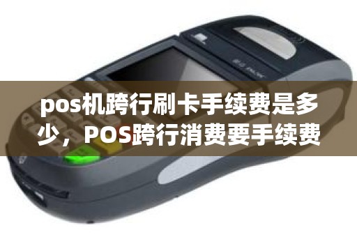 pos机跨行刷卡手续费是多少，POS跨行消费要手续费吗