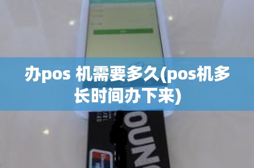 办pos 机需要多久(pos机多长时间办下来)