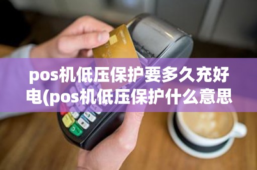 pos机低压保护要多久充好电(pos机低压保护什么意思)