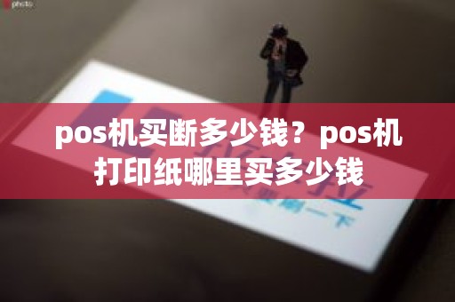 pos机买断多少钱？pos机打印纸哪里买多少钱