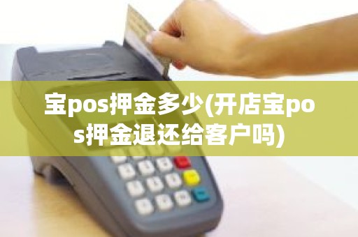 宝pos押金多少(开店宝pos押金退还给客户吗)