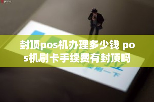 封顶pos机办理多少钱 pos机刷卡手续费有封顶吗