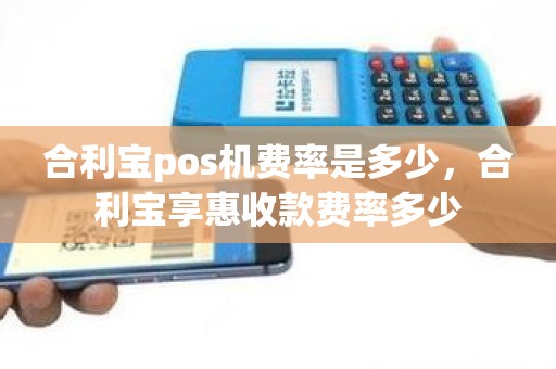 合利宝pos机费率是多少，合利宝享惠收款费率多少
