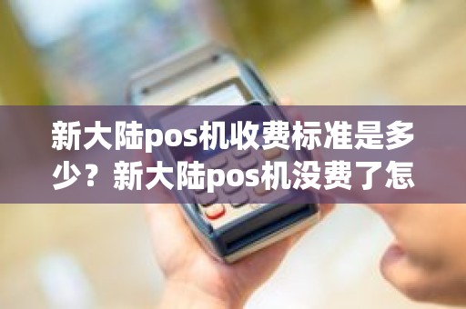 新大陆pos机收费标准是多少？新大陆pos机没费了怎么充值