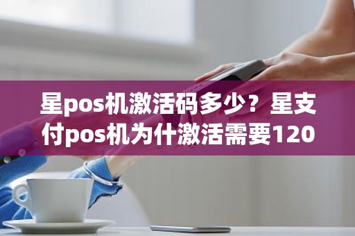 星pos机激活码多少？星支付pos机为什激活需要120