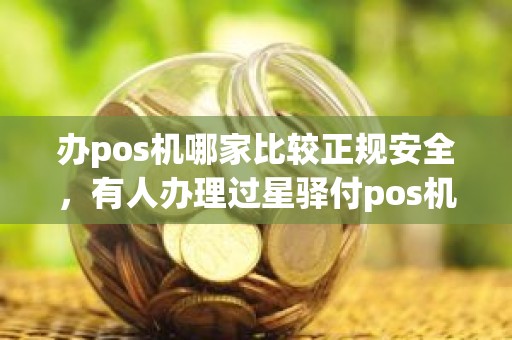 办pos机哪家比较正规安全，有人办理过星驿付pos机吗安全吗