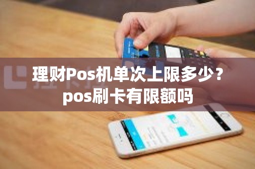 理财Pos机单次上限多少？pos刷卡有限额吗