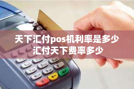 天下汇付pos机利率是多少 汇付天下费率多少