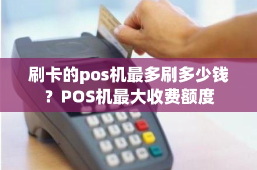 刷卡的pos机最多刷多少钱？POS机最大收费额度