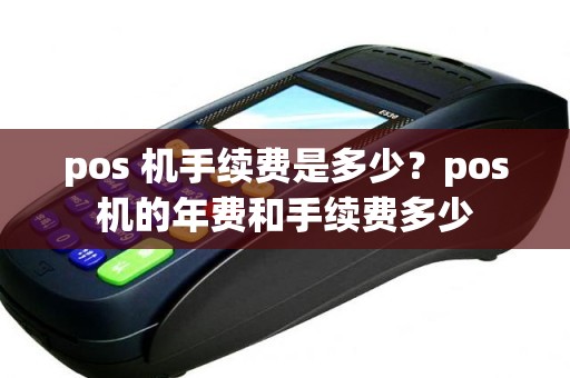pos 机手续费是多少？pos机的年费和手续费多少