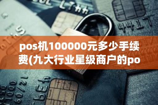 pos机100000元多少手续费(九大行业星级商户的pos机提额怎样)