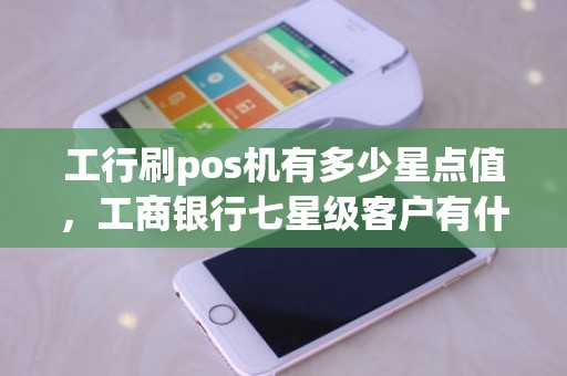 工行刷pos机有多少星点值，工商银行七星级客户有什么用