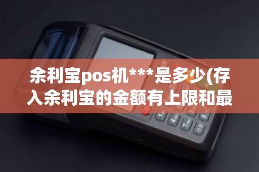 余利宝pos机***是多少(存入余利宝的金额有上限和最低数字的限制吗多少都可以吗)