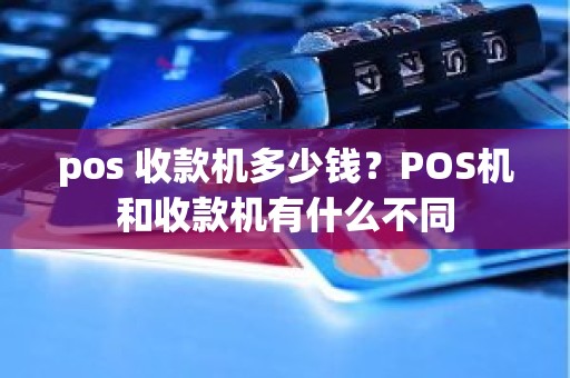 pos 收款机多少钱？POS机和收款机有什么不同