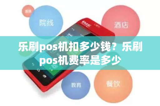 乐刷pos机扣多少钱？乐刷pos机费率是多少