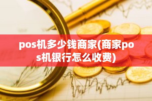 pos机多少钱商家(商家pos机银行怎么收费)