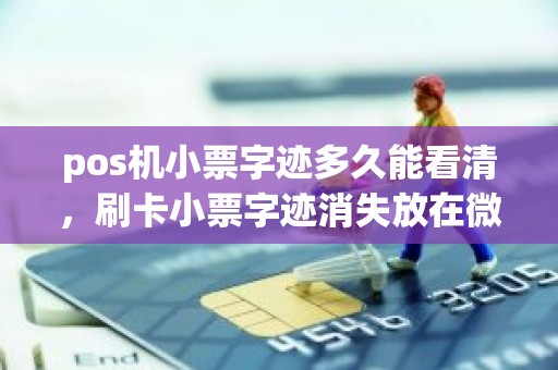 pos机小票字迹多久能看清,刷卡小票字迹消失放在微波炉烤能恢复 pos机小票字迹多久能看清,刷卡小票字迹消失放在微波炉烤能恢复