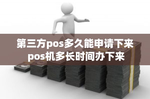 第三方pos多久能申请下来 pos机多长时间办下来 第三方pos多久能申请下来 pos机多长时间办下来