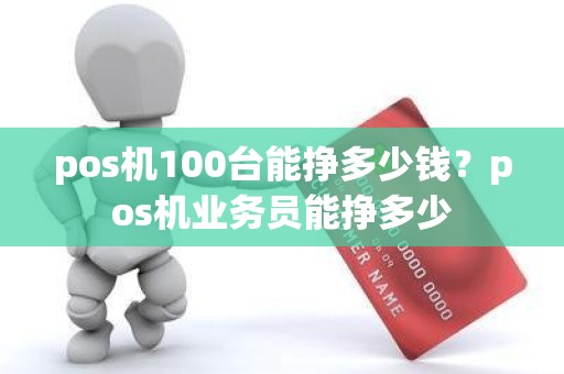 pos机100台能挣多少钱?pos机业务员能挣多少 pos机100台能挣多少钱?pos机业务员能挣多少