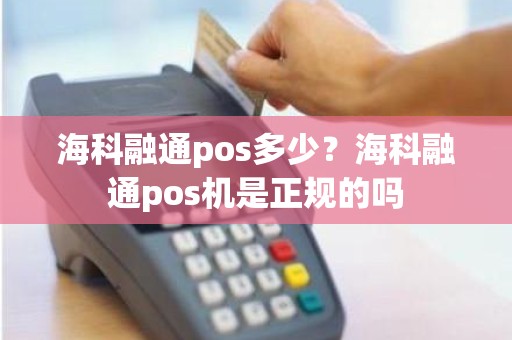 海科融通pos多少？海科融通pos机是正规的吗