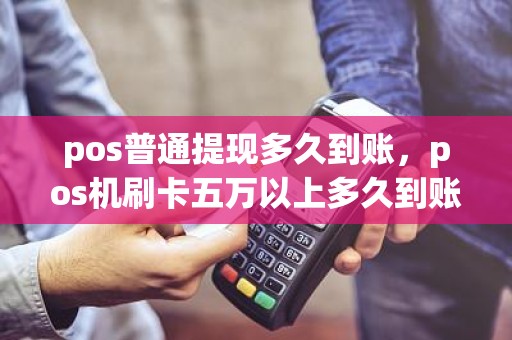 pos普通提现多久到账，pos机刷卡五万以上多久到账