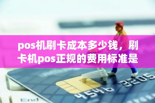 pos机刷卡成本多少钱，刷卡机pos正规的费用标准是多少
