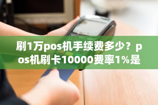 刷1万pos机手续费多少？pos机刷卡10000费率1%是多少手续费