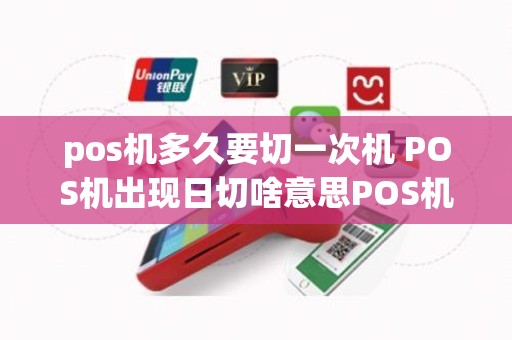 pos机多久要切一次机 POS机出现日切啥意思POS机出现日切啥