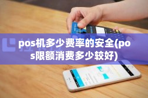 pos机多少费率的安全(pos限额消费多少较好)