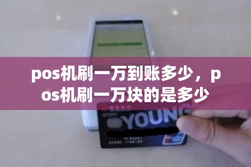 pos机刷一万到账多少，pos机刷一万块的是多少