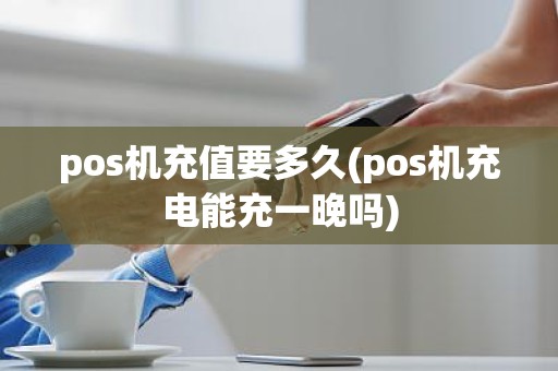 pos机充值要多久(pos机充电能充一晚吗)