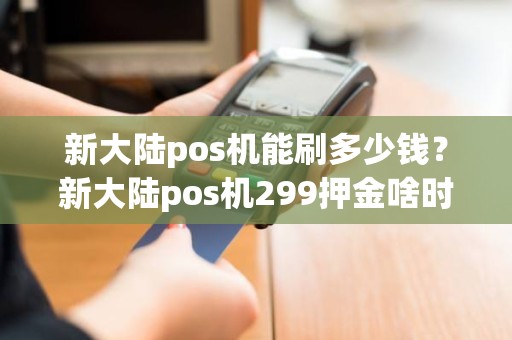 新大陆pos机能刷多少钱？新大陆pos机299押金啥时退还