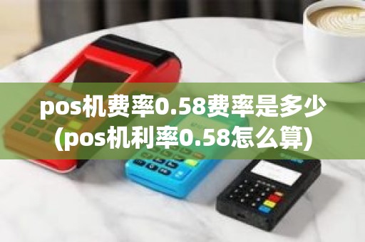 pos机费率0.58费率是多少(pos机利率0.58怎么算) pos机费率0.58费率是多少(pos机利率0.58怎么算)