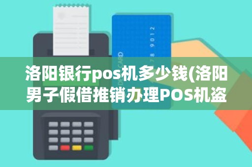 洛阳银行pos机多少钱(洛阳男子假借推销办理POS机盗刷他人信用卡被拘留, 你怎么看)