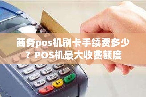 商务pos机刷卡手续费多少?POS机最大收费额度 商务pos机刷卡手续费多少?POS机最大收费额度