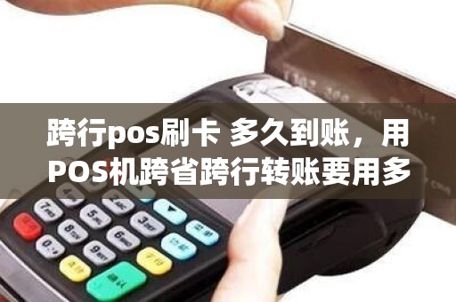 跨行pos刷卡 多久到账,用POS机跨省跨行转账要用多长时间能到账 跨行pos刷卡 多久到账,用POS机跨省跨行转账要用多长时间能到账