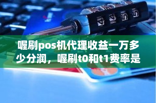 喔刷pos机代理收益一万多少分润，喔刷t0和t1费率是多少