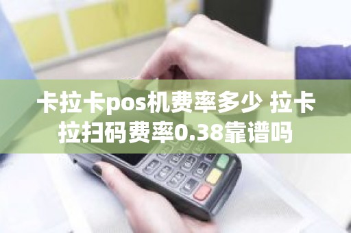 卡拉卡pos机费率多少 拉卡拉**费率0.38靠谱吗
