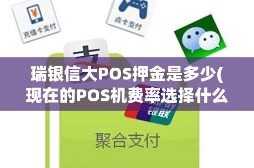 瑞银信大POS押金是多少(现在的POS机费率选择什么样的品牌比较好) 瑞银信大POS押金是多少(现在的POS机费率选择什么样的品牌比较好)