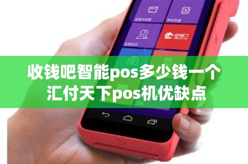 收钱吧智能pos多少钱一个 汇付天下pos机优缺点 收钱吧智能pos多少钱一个 汇付天下pos机优缺点