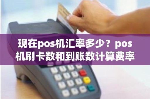 现在pos机汇率多少?pos机刷卡数和到账数计算费率 现在pos机汇率多少?pos机刷卡数和到账数计算费率