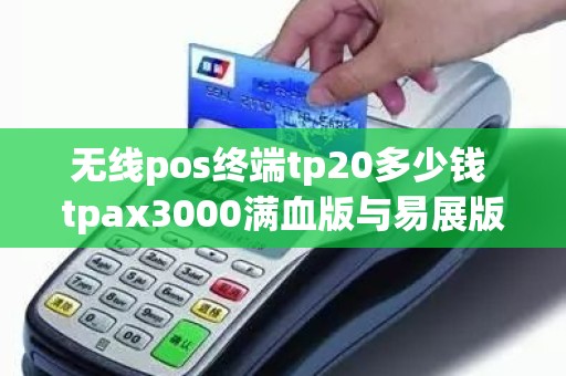 无线pos终端tp20多少钱 tpax3000满血版与易展版区别 无线pos终端tp20多少钱 tpax3000满血版与易展版区别
