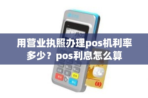 用营业执照办理pos机利率多少?pos利息怎么算 用营业执照办理pos机利率多少?pos利息怎么算