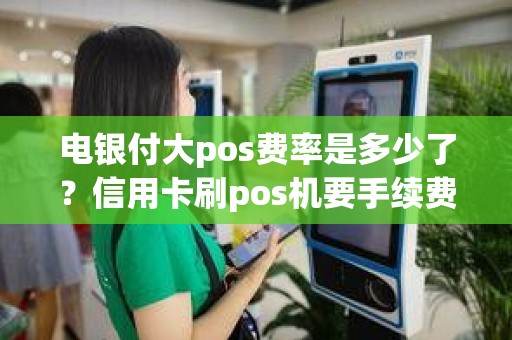 电银付大pos费率是多少了?信用卡刷pos机要手续费吗 电银付大pos费率是多少了?信用卡刷pos机要手续费吗