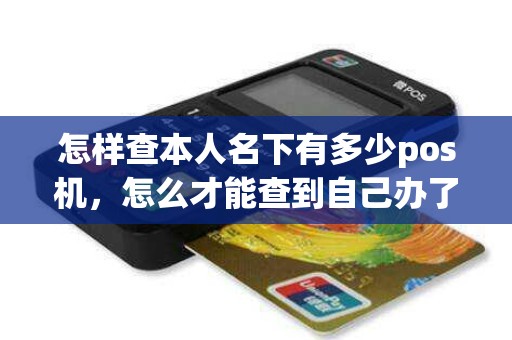 怎样查本人名下有多少pos机,怎么才能查到自己办了几个pos机 怎样查本人名下有多少pos机,怎么才能查到自己办了几个pos机
