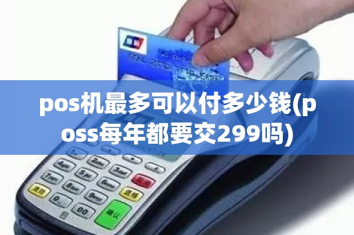pos机最多可以付多少钱(poss每年都要交299吗) pos机最多可以付多少钱(poss每年都要交299吗)