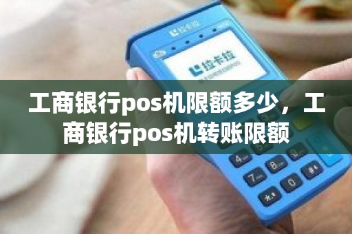 工商银行pos机限额多少，工商银行pos机转账限额