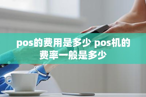 pos的费用是多少 pos机的费率一般是多少