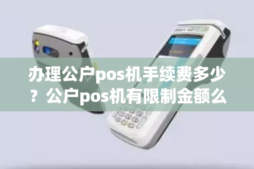 办理公户pos机手续费多少？公户pos机有限制金额么